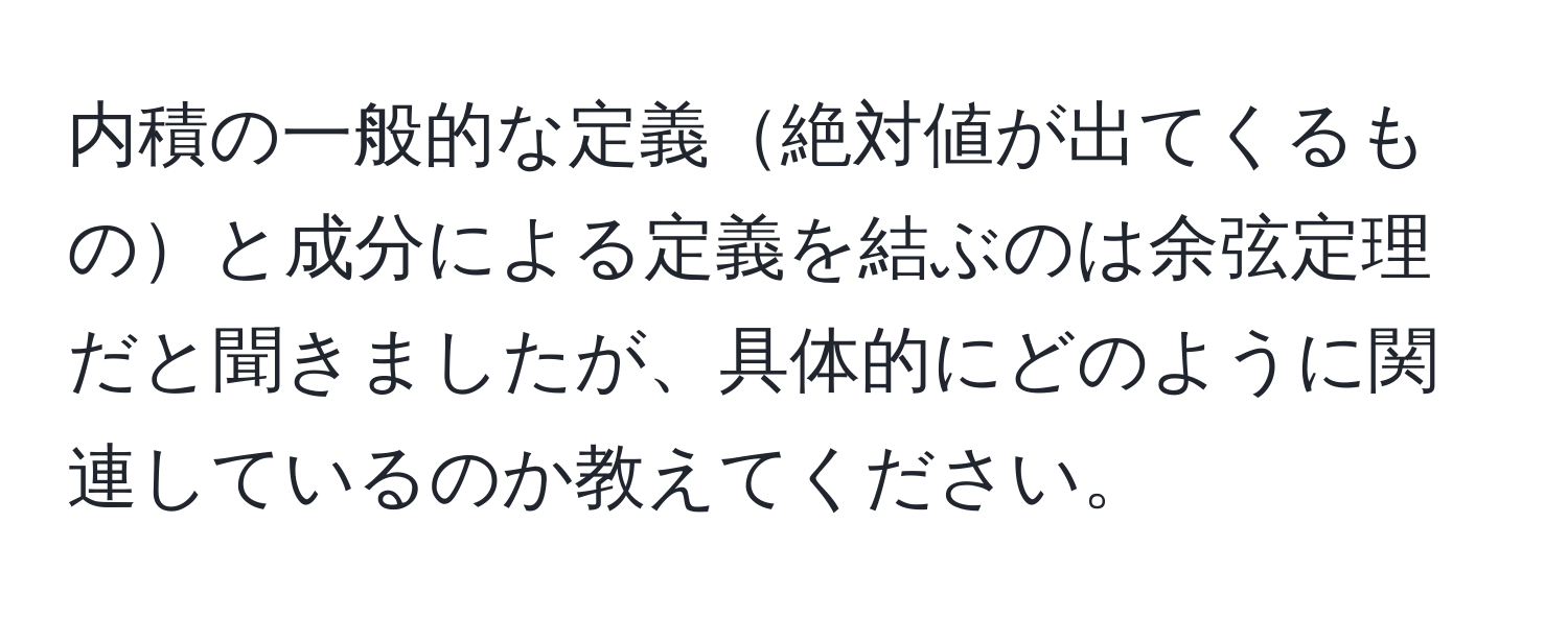 内積の一般的な定義絶対値が出てくるものと成分による定義を結ぶのは余弦定理だと聞きましたが、具体的にどのように関連しているのか教えてください。