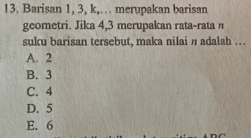 Barisan 1, 3, k,… merupakan barisan
geometri. Jika 4, 3 merupakan rata-rata n
suku barisan tersebut, maka nilai n adalah ...
A. 2
B. 3
C. 4
D. 5
E. 6