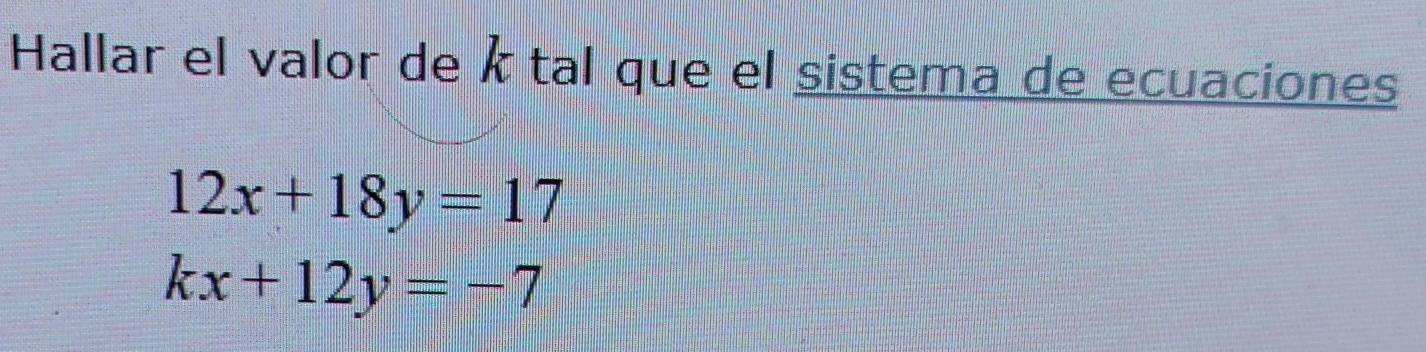 Hallar el valor de ktal que el sistema de ecuaciones
12x+18y=17
kx+12y=-7