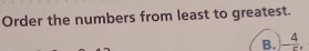 Order the numbers from least to greatest. 
B. - 4/r ,