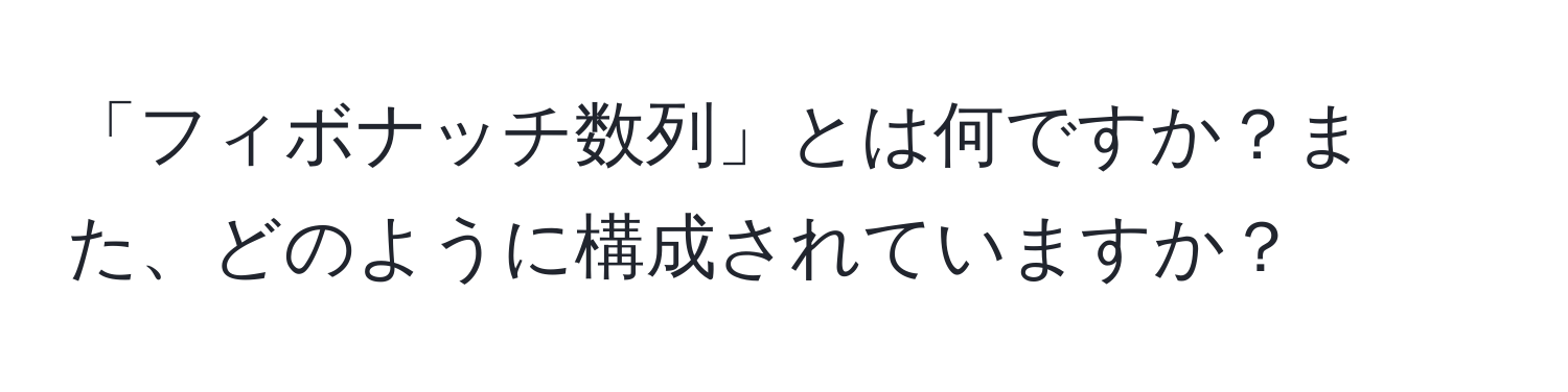 「フィボナッチ数列」とは何ですか？また、どのように構成されていますか？