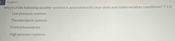 paints
Which of the following weather systems is associated with clear skies and stable weather conditions? 7.1:3
Low pressure systems
Thunderstorm systems
Frontal boundaries
Migh pressure systems