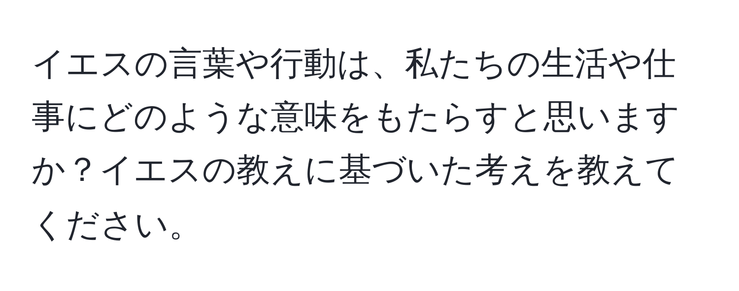 イエスの言葉や行動は、私たちの生活や仕事にどのような意味をもたらすと思いますか？イエスの教えに基づいた考えを教えてください。