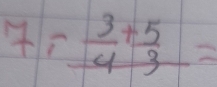 7,-frac  3/4 + 5/3 =