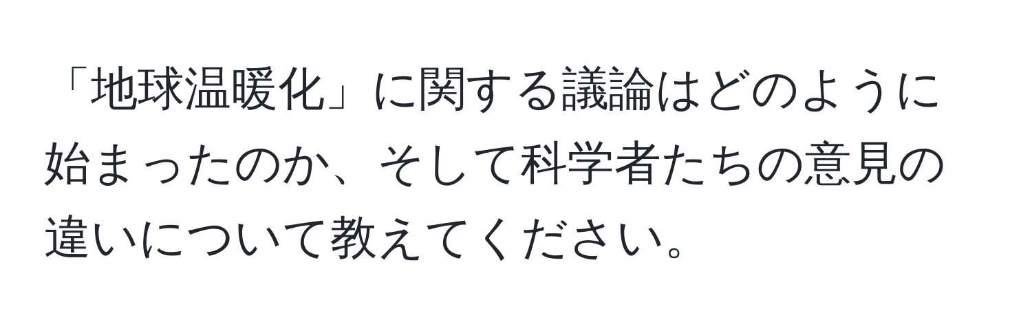 「地球温暖化」に関する議論はどのように始まったのか、そして科学者たちの意見の違いについて教えてください。