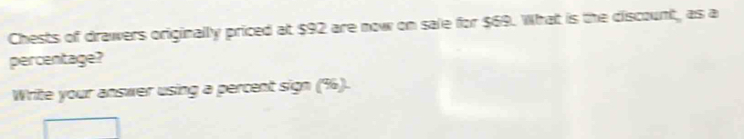 Chests of drawers originally priced at $92 are now on sale for $69. What is the discount, as a 
percentage? 
Write your answer using a percent sign (9).