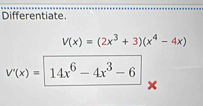 Differentiate.
V(x)=(2x^3+3)(x^4-4x)
V'(x)=14x^6-4x^3-6
x