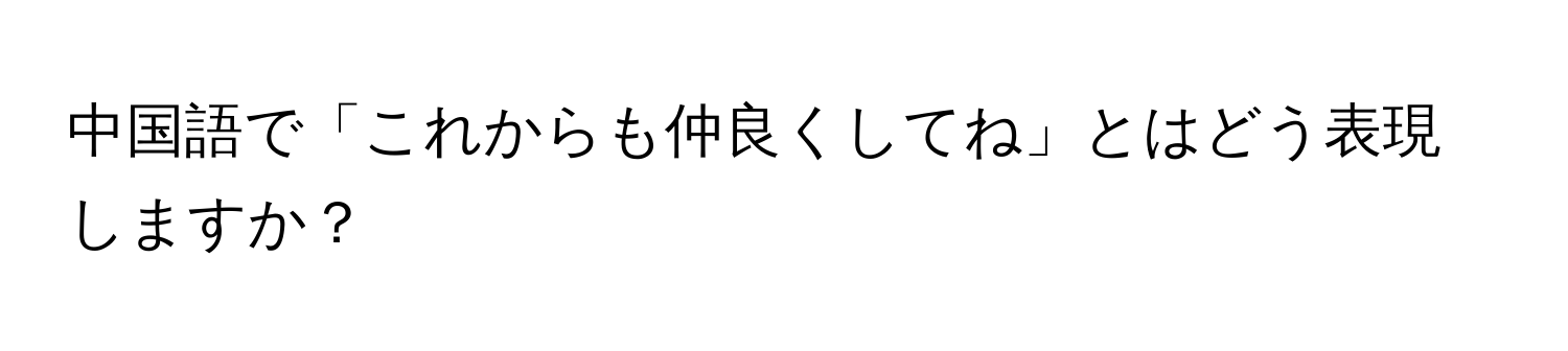 中国語で「これからも仲良くしてね」とはどう表現しますか？