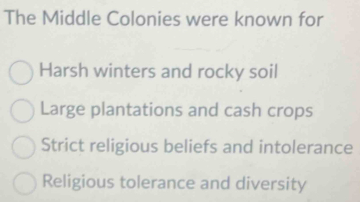 The Middle Colonies were known for
Harsh winters and rocky soil
Large plantations and cash crops
Strict religious beliefs and intolerance
Religious tolerance and diversity