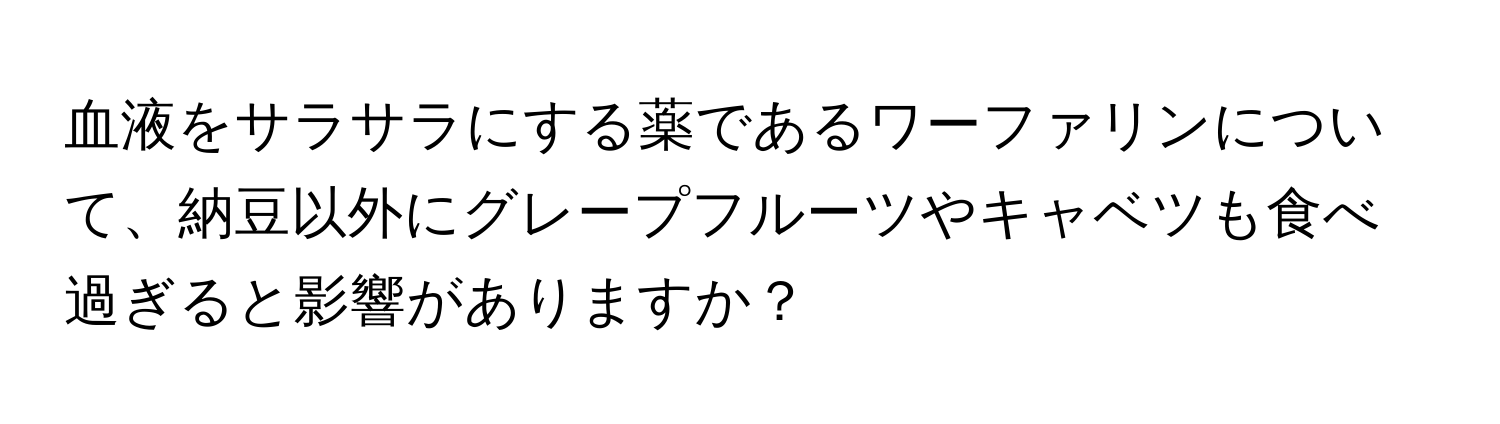 血液をサラサラにする薬であるワーファリンについて、納豆以外にグレープフルーツやキャベツも食べ過ぎると影響がありますか？