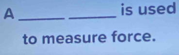 A 
is used 
_ 
to measure force.