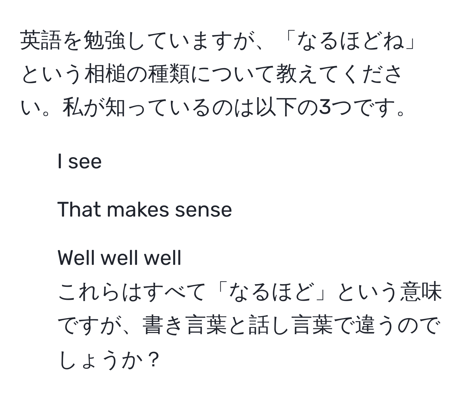 英語を勉強していますが、「なるほどね」という相槌の種類について教えてください。私が知っているのは以下の3つです。  
- I see  
- That makes sense  
- Well well well  
これらはすべて「なるほど」という意味ですが、書き言葉と話し言葉で違うのでしょうか？