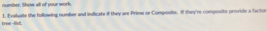 number. Show all of your work. 
1. Evaluate the following number and indicate if they are Prime or Composite. If they're composite provide a factor 
tree -list.
