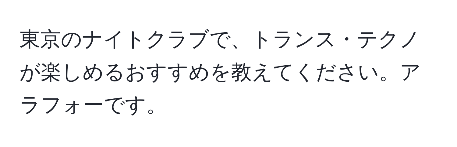 東京のナイトクラブで、トランス・テクノが楽しめるおすすめを教えてください。アラフォーです。