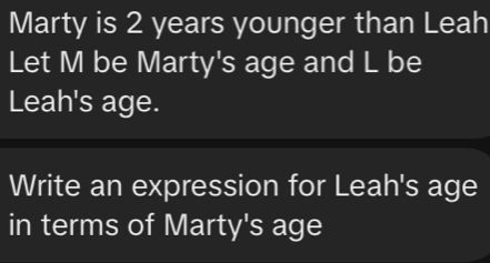 Marty is 2 years younger than Leah 
Let M be Marty's age and L be 
Leah's age. 
Write an expression for Leah's age 
in terms of Marty's age