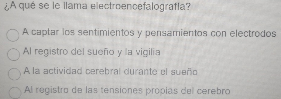 ¿A qué se le llama electroencefalografía?
A captar los sentimientos y pensamientos con electrodos
Al registro del sueño y la vigilia
A la actividad cerebral durante el sueño
Al registro de las tensiones propias del cerebro