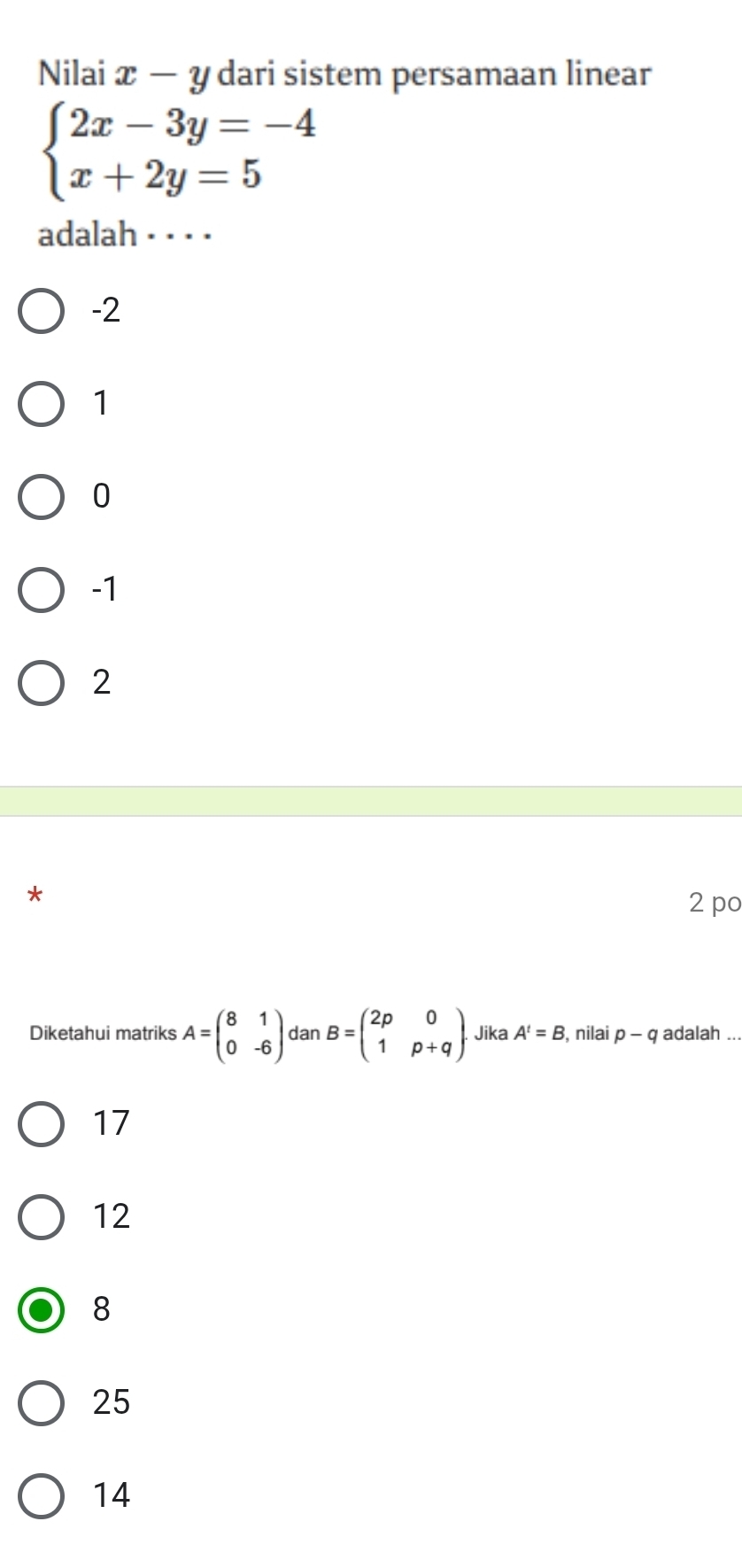 Nilai x-y dari sistem persamaan linear
beginarrayl 2x-3y=-4 x+2y=5endarray.
adalah · · · ·
-2
1
0
-1
2
2 po
Diketahui matriks A=beginpmatrix 8&1 0&-6endpmatrix dan B=beginpmatrix 2p&0 1&p+qendpmatrix. Jika A^t=B , nilai p-q adalah
17
12
8
25
14