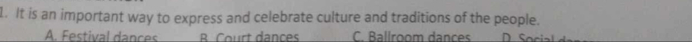 It is an important way to express and celebrate culture and traditions of the people.
A. Festival dances B. Court dances C. Ballroom dances. Social