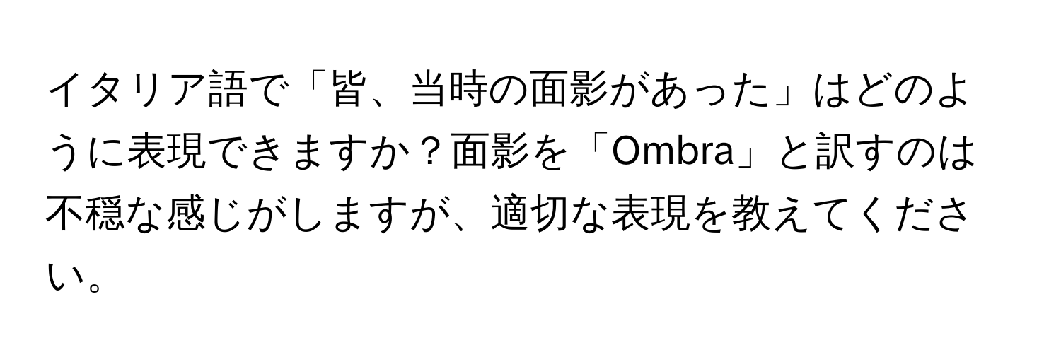 イタリア語で「皆、当時の面影があった」はどのように表現できますか？面影を「Ombra」と訳すのは不穏な感じがしますが、適切な表現を教えてください。