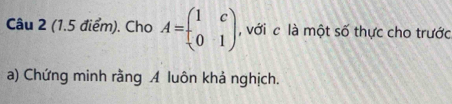 Cho A=beginpmatrix 1&c 0&1endpmatrix , với c là một số thực cho trước 
a) Chứng minh rằng A luôn khả nghịch.