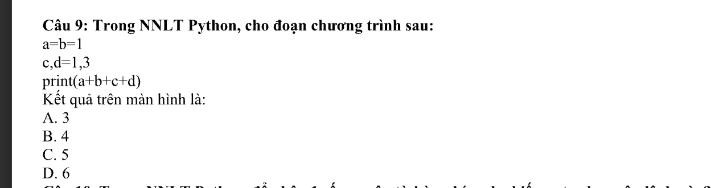 Trong NNLT Python, cho đoạn chương trình sau:
a=b=1
c,d=1,3
D rint(a+b+c+d)
Kết quả trên màn hình là:
A. 3
B. 4
C. 5
D. 6