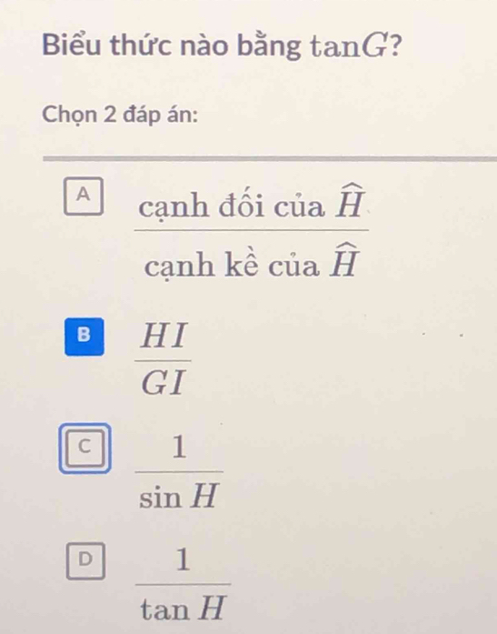 Biểu thức nào bằng tan G ?
Chọn 2 đáp án:
A frac canhddelta iciawidehat Hcanhkhat eciawidehat H
B  HI/GI 
C  1/sin H 
D  1/tan H 