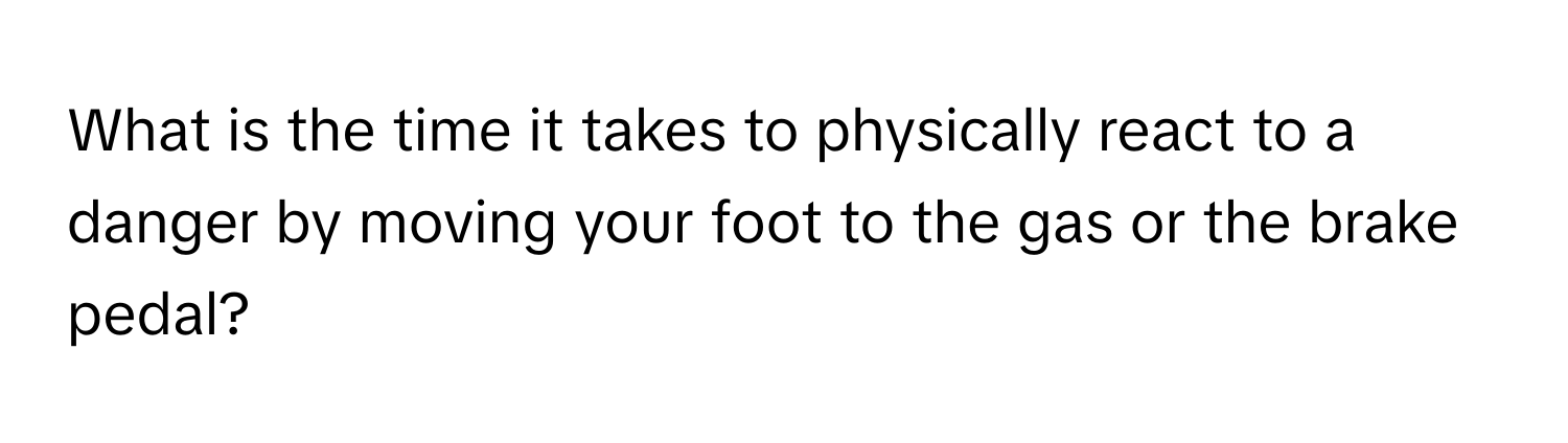 What is the time it takes to physically react to a danger by moving your foot to the gas or the brake pedal?