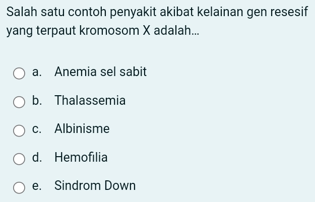 Salah satu contoh penyakit akibat kelainan gen resesif
yang terpaut kromosom X adalah...
a. Anemia sel sabit
b. Thalassemia
c. Albinisme
d. Hemofilia
e. Sindrom Down