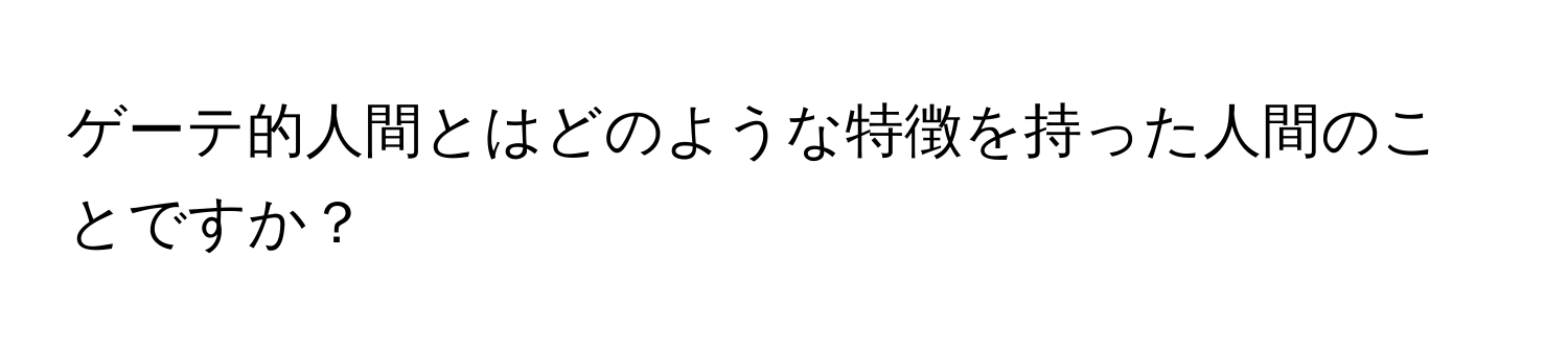 ゲーテ的人間とはどのような特徴を持った人間のことですか？