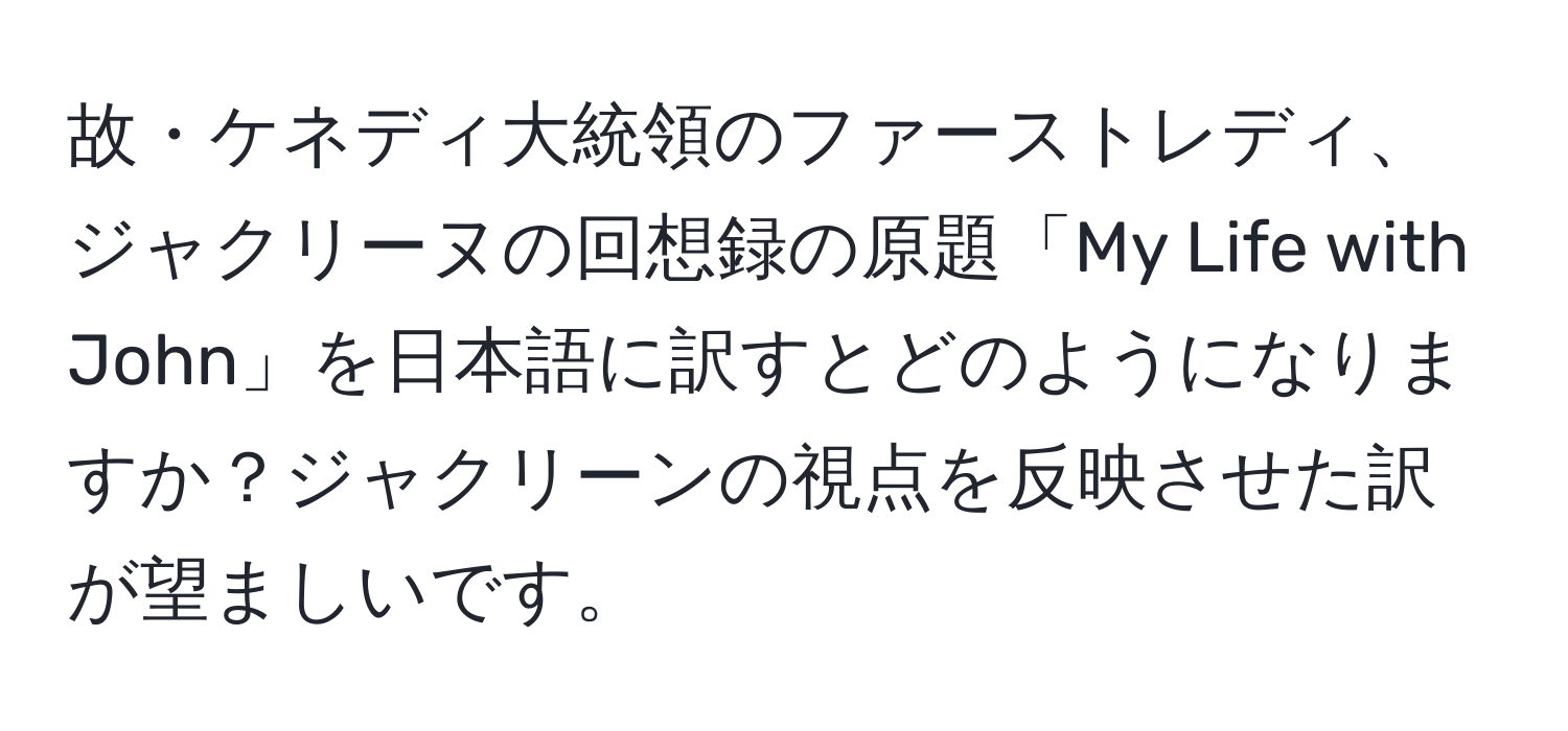 故・ケネディ大統領のファーストレディ、ジャクリーヌの回想録の原題「My Life with John」を日本語に訳すとどのようになりますか？ジャクリーンの視点を反映させた訳が望ましいです。