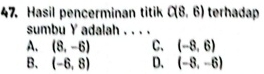 Hasil pencerminan titik C(8,6) terhadap
sumbu Y adalah . . . .
A. (8,-6) C. (-8,6)
B. (-6,8) D. (-8,-6)