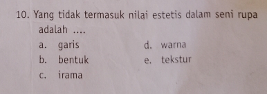 Yang tidak termasuk nilai estetis dalam seni rupa
adalah ....
a. garis d. warna
b. bentuk e. tekstur
c. irama