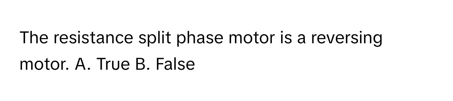 The resistance split phase motor is a reversing motor. A. True B. False