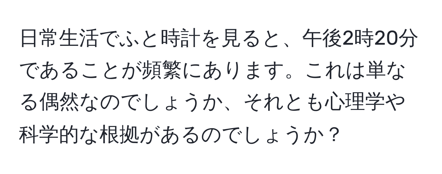 日常生活でふと時計を見ると、午後2時20分であることが頻繁にあります。これは単なる偶然なのでしょうか、それとも心理学や科学的な根拠があるのでしょうか？