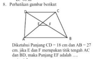 Perhatikan gambar berikut 
Diketahui Panjang CD=18cm dan AB=27
cm. jika E dan F merupakan titik tengah AC
dan BD, maka Panjang EF adalah …