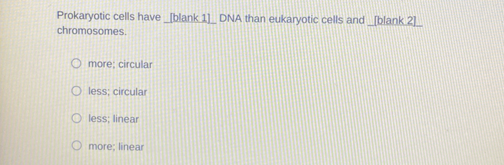 Prokaryotic cells have _[blank_1]_ DNA than eukaryotic cells and _[blank_2]_
chromosomes.
more; circular
less; circular
less; linear
more; linear