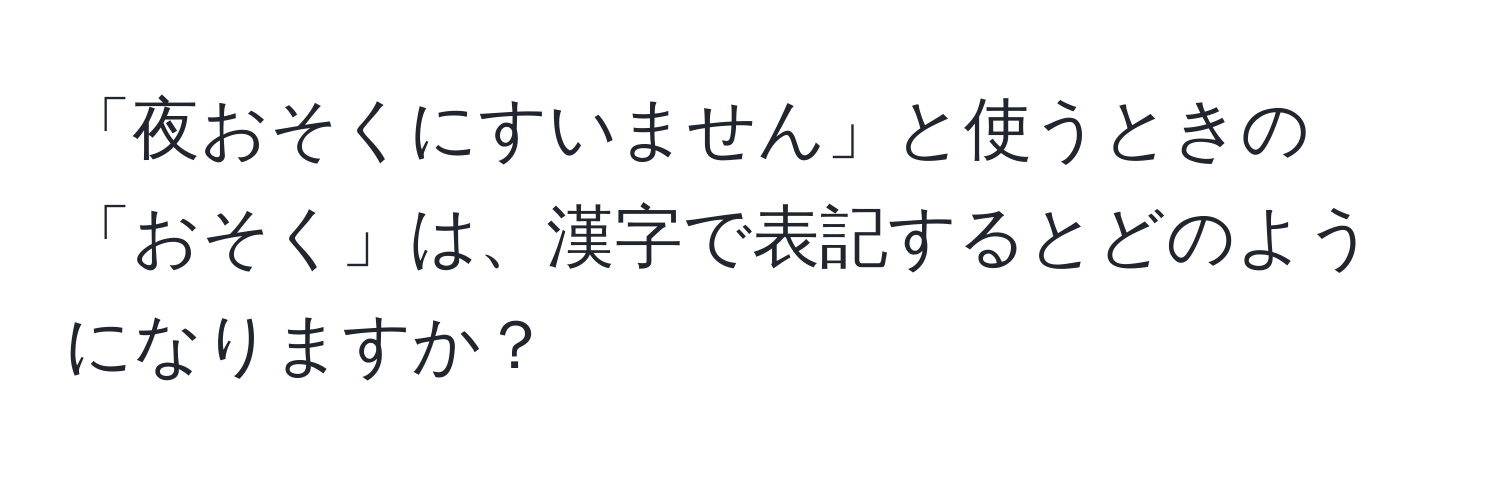 「夜おそくにすいません」と使うときの「おそく」は、漢字で表記するとどのようになりますか？