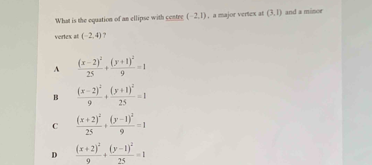 What is the equation of an ellipse with centre (-2,1) ,a major vertex at (3,1) and a minor
vertex at (-2,4) ?
A frac (x-2)^225+frac (y+1)^29=1
B frac (x-2)^29+frac (y+1)^225=1
C frac (x+2)^225+frac (y-1)^29=1
D frac (x+2)^29+frac (y-1)^225=1