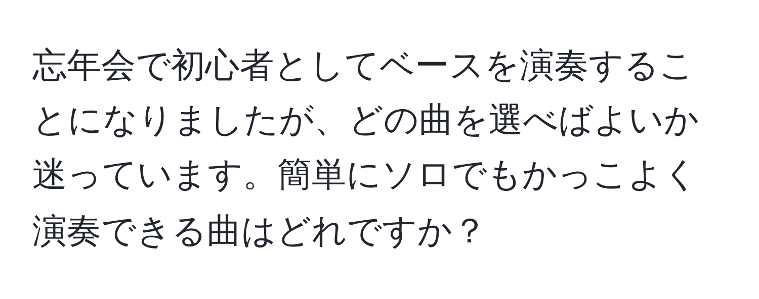 忘年会で初心者としてベースを演奏することになりましたが、どの曲を選べばよいか迷っています。簡単にソロでもかっこよく演奏できる曲はどれですか？