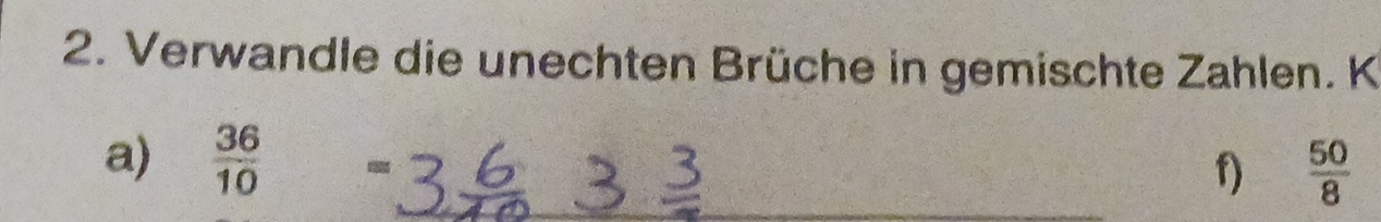 Verwandle die unechten Brüche in gemischte Zahlen. K 
a)  36/10  - 
_f)  50/8 