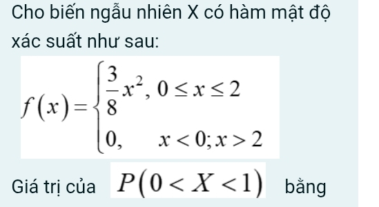 Cho biến ngẫu nhiên X có hàm mật độ 
xác suất như sau:
f(x)=beginarrayl  3/8 x^2,0≤ x≤ 2 0,x<0,x>2endarray.
Giá trị của P(0 bằng