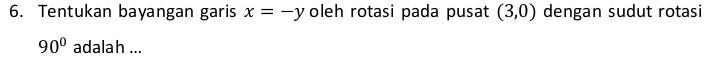 Tentukan bayangan garis x=-y oleh rotasi pada pusat (3,0) dengan sudut rotasi
90° adalah ...