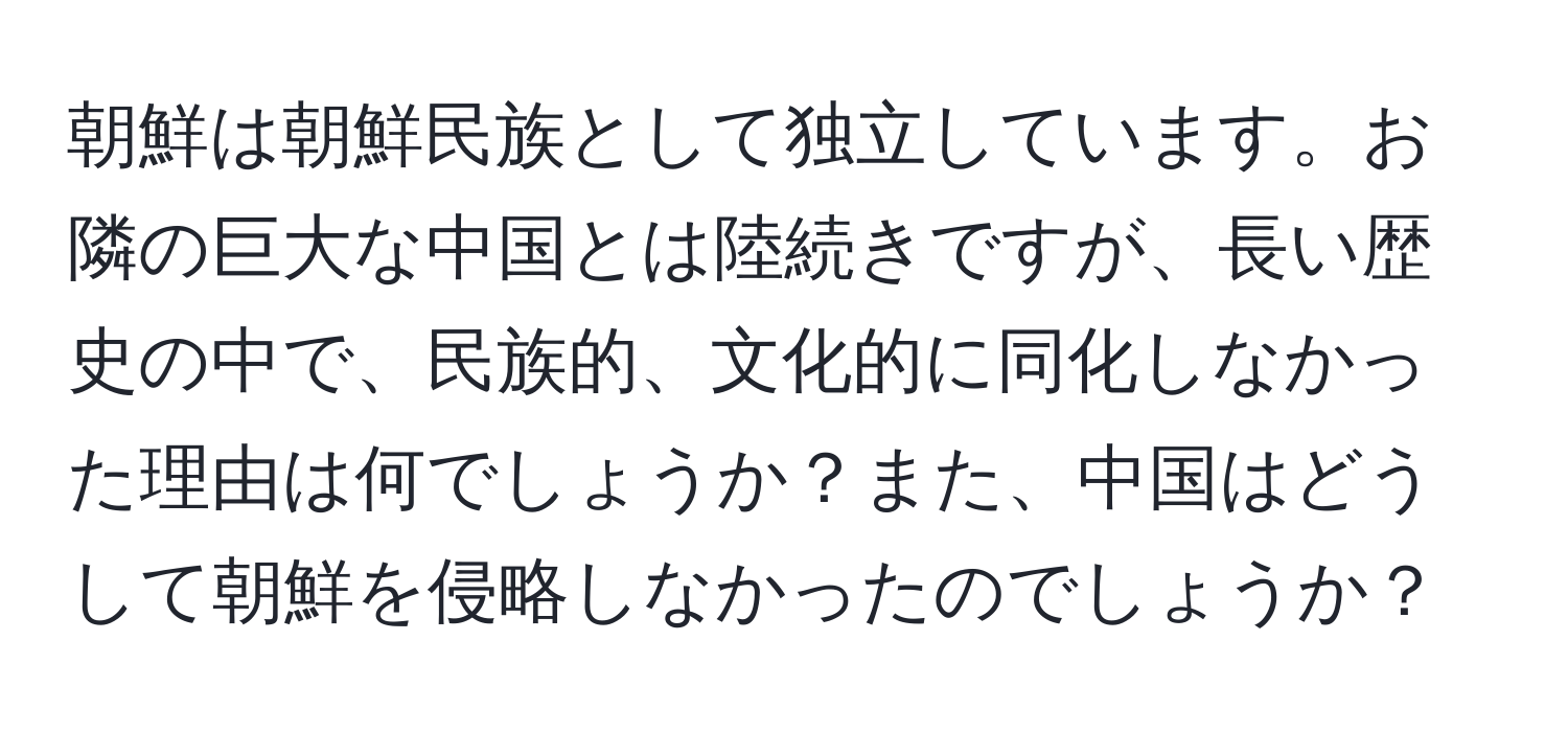 朝鮮は朝鮮民族として独立しています。お隣の巨大な中国とは陸続きですが、長い歴史の中で、民族的、文化的に同化しなかった理由は何でしょうか？また、中国はどうして朝鮮を侵略しなかったのでしょうか？