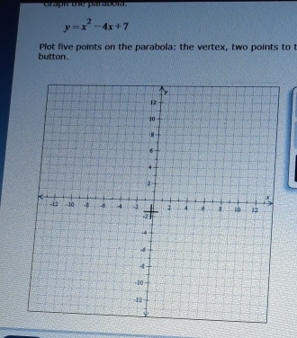 Graph the parabola.
y=x^2-4x+7
Plot five points on the parabola: the vertex, two points to 
button.