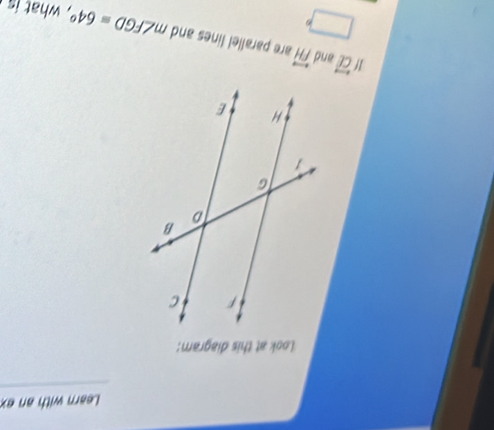 Learn with an ex 
Look at this diagram: 
If overleftrightarrow CL and overleftrightarrow FH are parallel lines and m∠ FGD=64°
what is