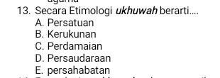 Secara Etimologi ukhuwah berarti....
A. Persatuan
B. Kerukunan
C. Perdamaian
D. Persaudaraan
E. persahabatan