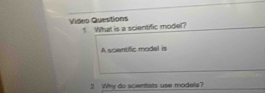 Video Questions 
1. What is a scientific model? 
A scientific model is 
2 Why do scientists use models?