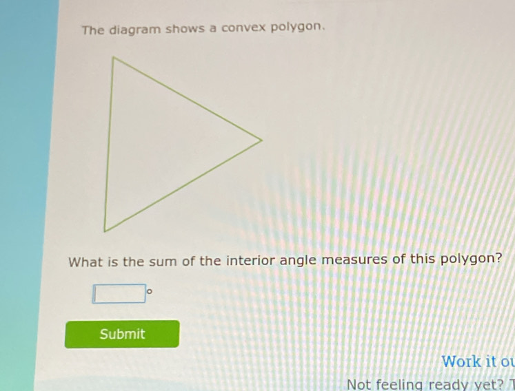 The diagram shows a convex polygon. 
What is the sum of the interior angle measures of this polygon?
□°
Submit 
Work it ou 
Not feeling ready yet? 7