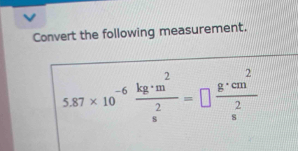 Convert the following measurement.
5.87* 10^(-6)frac kg· m^2(_s)^2=□ frac g· cm^2(_s)^2