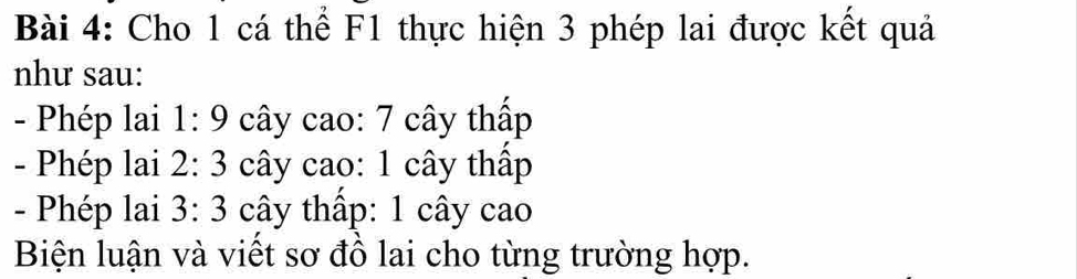 Cho 1 cá thể F1 thực hiện 3 phép lai được kết quả 
như sau: 
- Phép lai 1:9 cây cao: 7 cây thấp 
- Phép lai 2:3 cây cao: 1 cây thấp 
- Phép lai 3:3 cây thấp: 1 cây cao 
Biện luận và viết sơ đồ lai cho từng trường hợp.